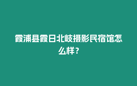 霞浦縣霞日北岐攝影民宿館怎么樣？