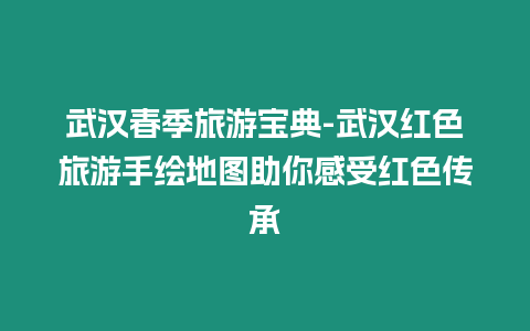 武漢春季旅游寶典-武漢紅色旅游手繪地圖助你感受紅色傳承