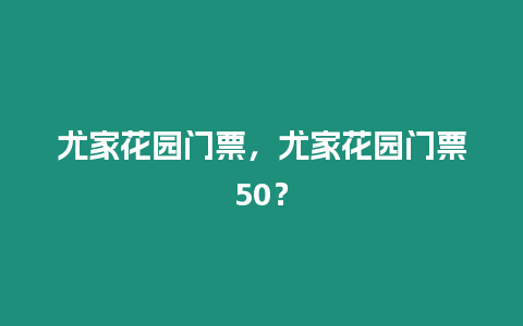 尤家花園門票，尤家花園門票50？