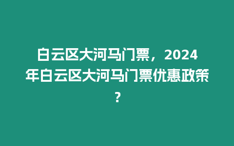 白云區大河馬門票，2024年白云區大河馬門票優惠政策？