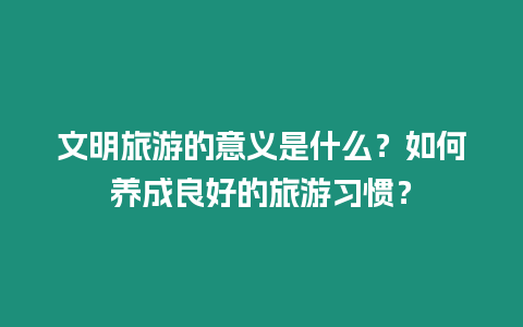 文明旅游的意義是什么？如何養成良好的旅游習慣？