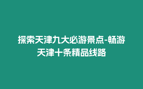 探索天津九大必游景點-暢游天津十條精品線路