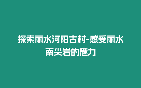 探索麗水河陽古村-感受麗水南尖巖的魅力