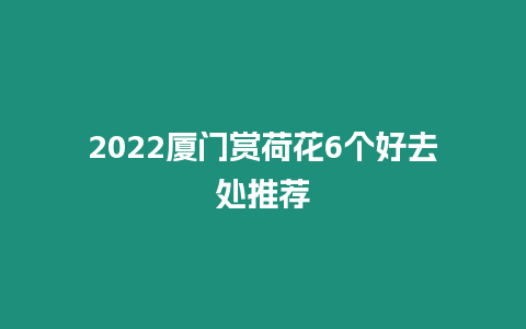 2022廈門(mén)賞荷花6個(gè)好去處推薦