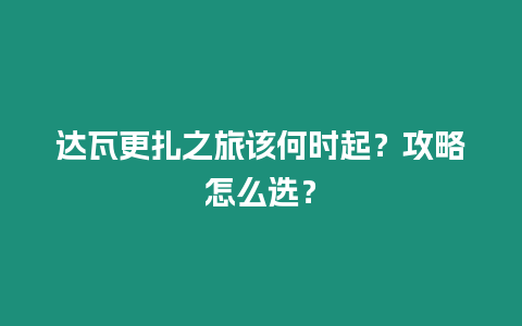 達瓦更扎之旅該何時起？攻略怎么選？