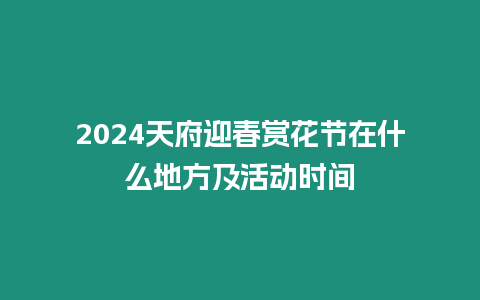 2024天府迎春賞花節(jié)在什么地方及活動時間