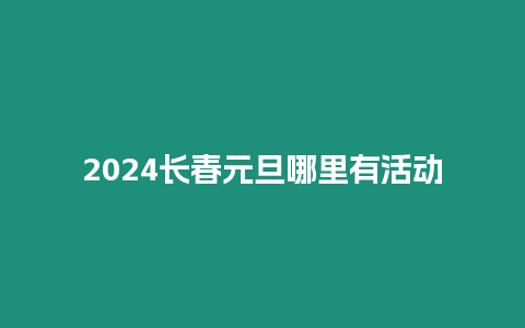 2024長(zhǎng)春元旦哪里有活動(dòng)