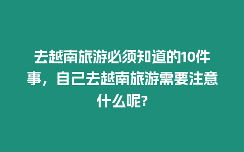 去越南旅游必須知道的10件事，自己去越南旅游需要注意什么呢?