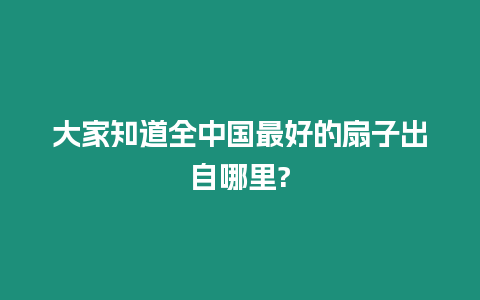 大家知道全中國最好的扇子出自哪里?