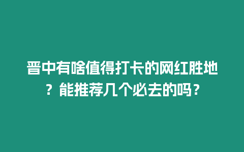 晉中有啥值得打卡的網(wǎng)紅勝地？能推薦幾個(gè)必去的嗎？