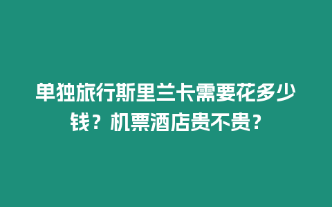 單獨旅行斯里蘭卡需要花多少錢？機票酒店貴不貴？