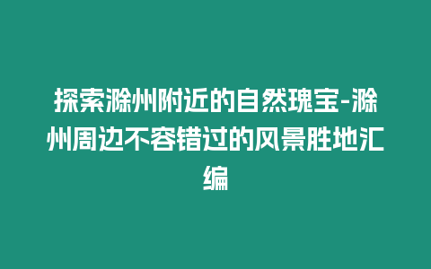 探索滁州附近的自然瑰寶-滁州周邊不容錯(cuò)過的風(fēng)景勝地匯編