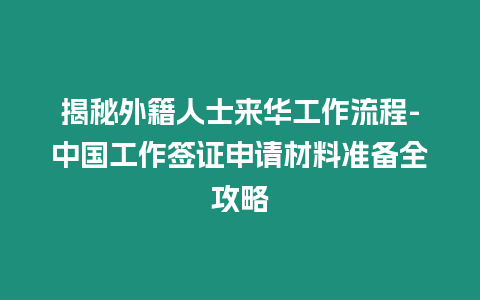 揭秘外籍人士來華工作流程-中國工作簽證申請材料準備全攻略