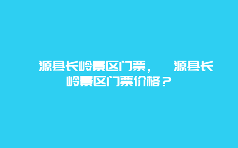 淶源縣長嶺景區門票，淶源縣長嶺景區門票價格？