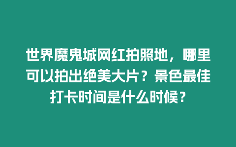 世界魔鬼城網紅拍照地，哪里可以拍出絕美大片？景色最佳打卡時間是什么時候？