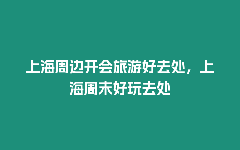 上海周邊開會(huì)旅游好去處，上海周末好玩去處