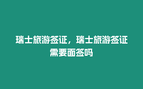 瑞士旅游簽證，瑞士旅游簽證需要面簽嗎