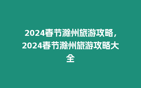 2024春節滁州旅游攻略，2024春節滁州旅游攻略大全