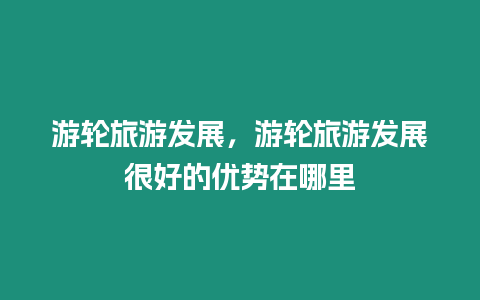 游輪旅游發(fā)展，游輪旅游發(fā)展很好的優(yōu)勢(shì)在哪里