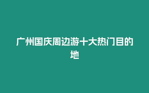 廣州國慶周邊游十大熱門目的地