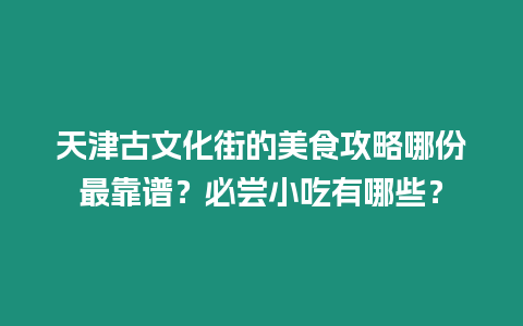 天津古文化街的美食攻略哪份最靠譜？必嘗小吃有哪些？