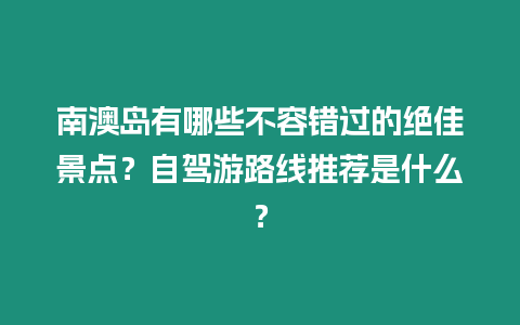 南澳島有哪些不容錯過的絕佳景點？自駕游路線推薦是什么？