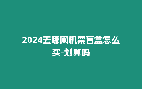 2024去哪網機票盲盒怎么買-劃算嗎