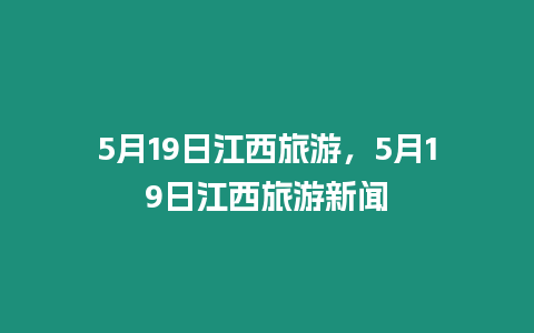 5月19日江西旅游，5月19日江西旅游新聞