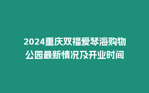 2024重慶雙福愛琴海購物公園最新情況及開業時間