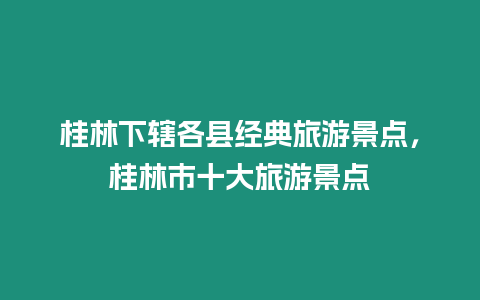 桂林下轄各縣經(jīng)典旅游景點，桂林市十大旅游景點