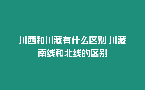 川西和川藏有什么區(qū)別 川藏南線和北線的區(qū)別