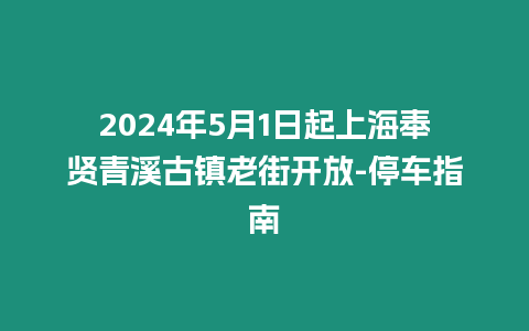 2024年5月1日起上海奉賢青溪古鎮老街開放-停車指南