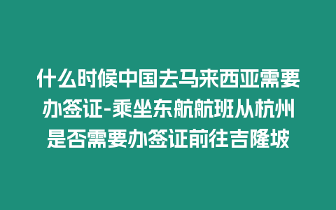 什么時候中國去馬來西亞需要辦簽證-乘坐東航航班從杭州是否需要辦簽證前往吉隆坡