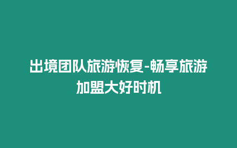 出境團(tuán)隊(duì)旅游恢復(fù)-暢享旅游加盟大好時(shí)機(jī)