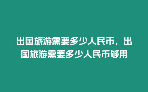 出國旅游需要多少人民幣，出國旅游需要多少人民幣夠用