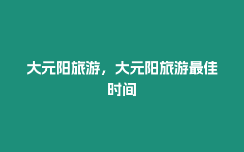 大元陽旅游，大元陽旅游最佳時間