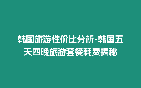 韓國旅游性價比分析-韓國五天四晚旅游套餐耗費揭秘