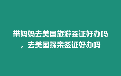 帶媽媽去美國旅游簽證好辦嗎，去美國探親簽證好辦嗎