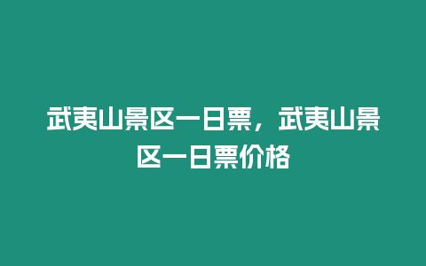 武夷山景區一日票，武夷山景區一日票價格