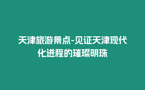 天津旅游景點-見證天津現(xiàn)代化進程的璀璨明珠