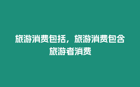 旅游消費包括，旅游消費包含旅游者消費