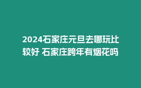 2024石家莊元旦去哪玩比較好 石家莊跨年有煙花嗎