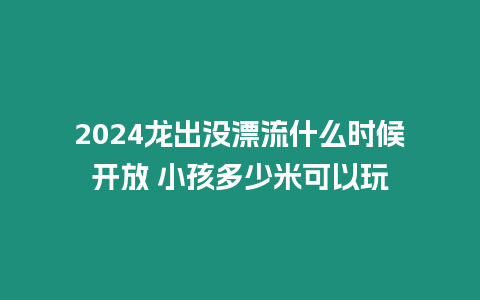 2024龍出沒漂流什么時候開放 小孩多少米可以玩