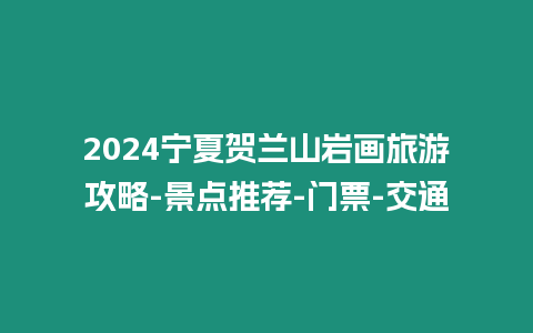 2024寧夏賀蘭山巖畫(huà)旅游攻略-景點(diǎn)推薦-門(mén)票-交通