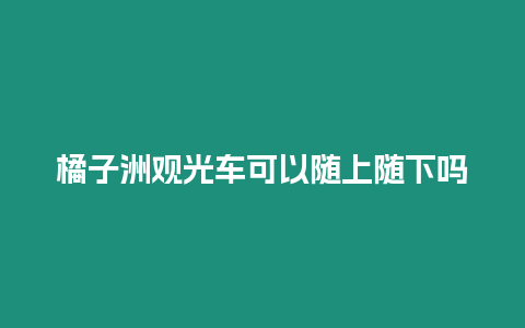 橘子洲觀光車可以隨上隨下嗎