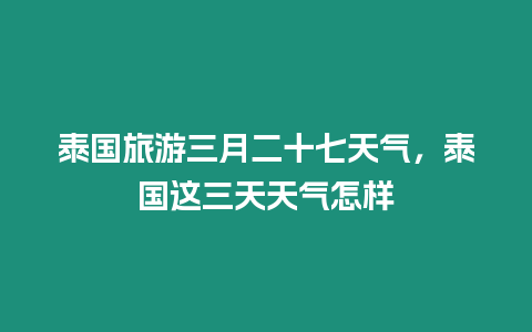 泰國旅游三月二十七天氣，泰國這三天天氣怎樣