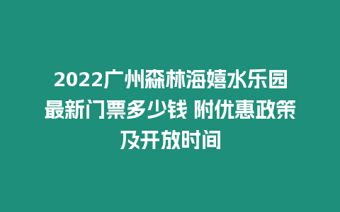 2024廣州森林海嬉水樂園最新門票多少錢 附優(yōu)惠政策及開放時間