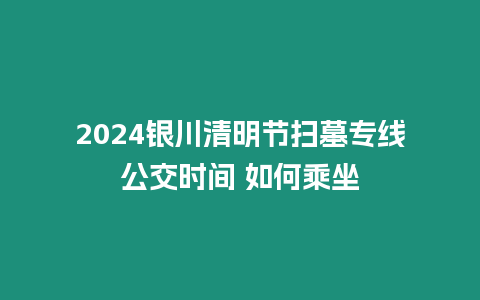 2024銀川清明節掃墓專線公交時間 如何乘坐