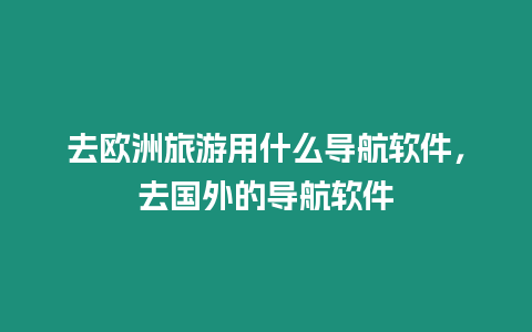 去歐洲旅游用什么導航軟件，去國外的導航軟件