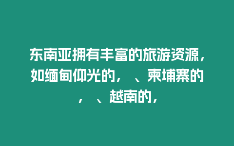 東南亞擁有豐富的旅游資源，如緬甸仰光的， 、柬埔寨的， 、越南的，